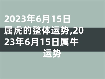 2023年6月15日属虎的整体运势,2023年6月15日属牛运势