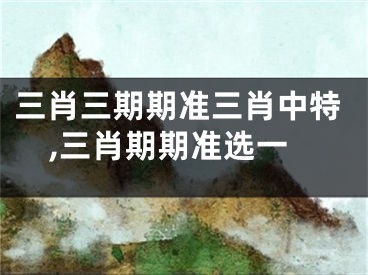 三肖三期期准三肖中特,三肖期期准选一