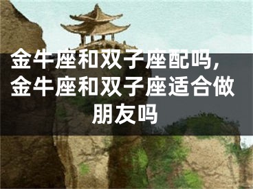金牛座和双子座配吗,金牛座和双子座适合做朋友吗