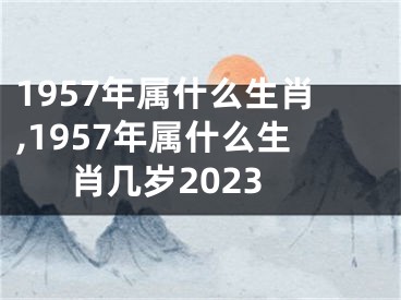 1957年属什么生肖,1957年属什么生肖几岁2023