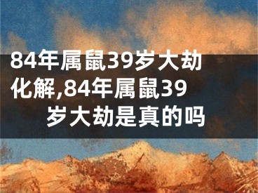 84年属鼠39岁大劫化解,84年属鼠39岁大劫是真的吗