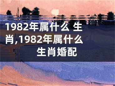 1982年属什么 生肖,1982年属什么生肖婚配