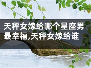 天秤女嫁给哪个星座男最幸福,天秤女嫁给谁