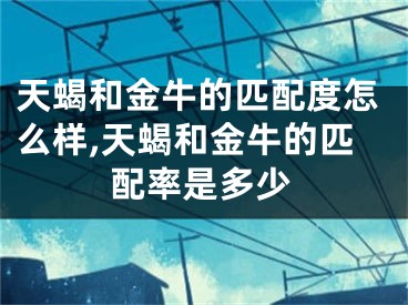 天蝎和金牛的匹配度怎么样,天蝎和金牛的匹配率是多少