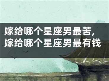 嫁给哪个星座男最苦,嫁给哪个星座男最有钱