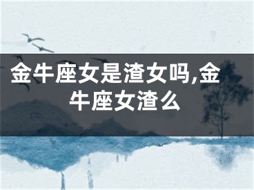 金牛座女是渣女吗,金牛座女渣么