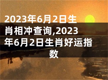 2023年6月2日生肖相冲查询,2023年6月2日生肖好运指数
