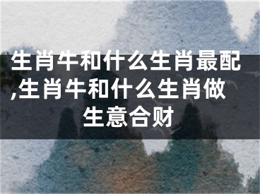 生肖牛和什么生肖最配,生肖牛和什么生肖做生意合财