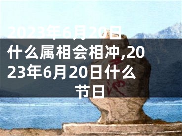 2023年6月20日什么属相会相冲,2023年6月20日什么节日