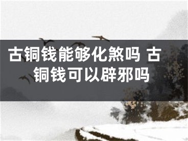 古铜钱能够化煞吗 古铜钱可以辟邪吗
