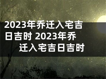 2023年乔迁入宅吉日吉时 2023年乔迁入宅吉日吉时