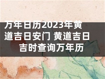 万年日历2023年黄道吉日安门 黄道吉日吉时查询万年历