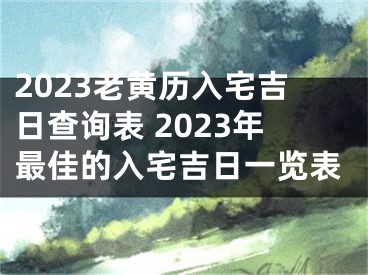 2023老黄历入宅吉日查询表 2023年最佳的入宅吉日一览表