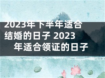 2023年下半年适合结婚的日子 2023年适合领证的日子