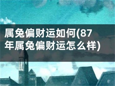 属兔偏财运如何(87年属兔偏财运怎么样)