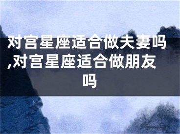 对宫星座适合做夫妻吗,对宫星座适合做朋友吗