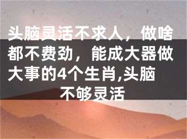头脑灵活不求人，做啥都不费劲，能成大器做大事的4个生肖,头脑不够灵活