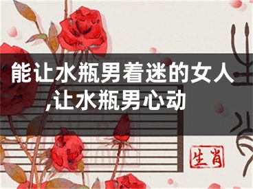 能让水瓶男着迷的女人,让水瓶男心动
