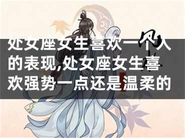 处女座女生喜欢一个人的表现,处女座女生喜欢强势一点还是温柔的