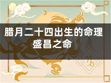 腊月二十四出生的命理 盛昌之命