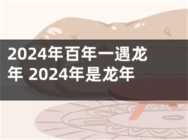 2024年百年一遇龙年 2024年是龙年