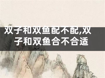 双子和双鱼配不配,双子和双鱼合不合适