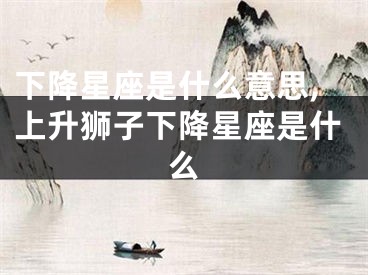 下降星座是什么意思,上升狮子下降星座是什么