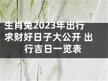 生肖兔2023年出行求财好日子大公开 出行吉日一览表