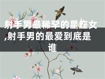 射手男最稀罕的星座女,射手男的最爱到底是谁