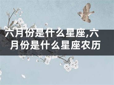 六月份是什么星座,六月份是什么星座农历