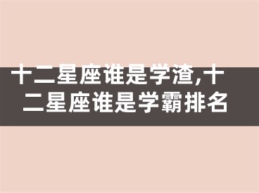 十二星座谁是学渣,十二星座谁是学霸排名
