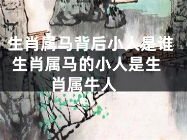 生肖属马背后小人是谁 生肖属马的小人是生肖属牛人_