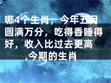 哪4个生肖，今年五月圆满万分，吃得香睡得好，收入比过去更高 ,今期的生肖