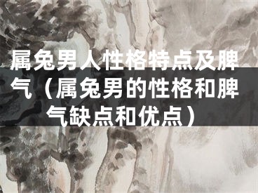 属兔男人性格特点及脾气（属兔男的性格和脾气缺点和优点）