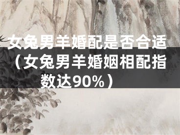 女兔男羊婚配是否合适（女兔男羊婚姻相配指数达90%）