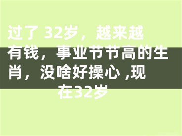 过了 32岁，越来越有钱，事业节节高的生肖，没啥好操心 ,现在32岁