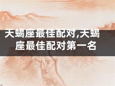 天蝎座最佳配对,天蝎座最佳配对第一名