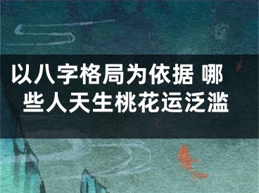 以八字格局为依据 哪些人天生桃花运泛滥