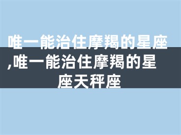 唯一能治住摩羯的星座,唯一能治住摩羯的星座天秤座