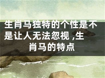 生肖马独特的个性是不是让人无法忽视 ,生肖马的特点