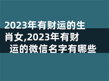 2023年有财运的生肖女,2023年有财运的微信名字有哪些