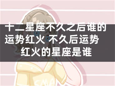 十二星座不久之后谁的运势红火 不久后运势红火的星座是谁