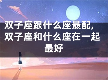 双子座跟什么座最配,双子座和什么座在一起最好