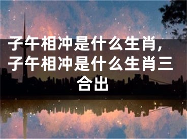 子午相冲是什么生肖,子午相冲是什么生肖三合出