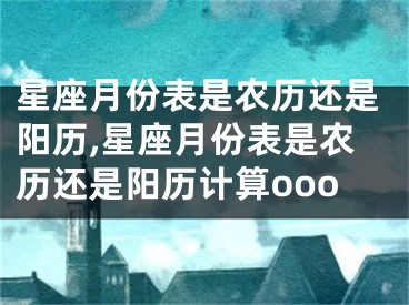 星座月份表是农历还是阳历,星座月份表是农历还是阳历计算ooo