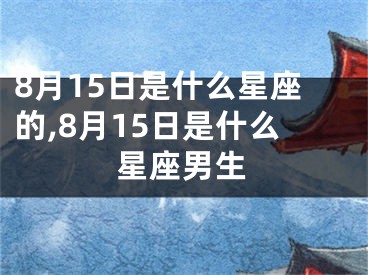 8月15日是什么星座的,8月15日是什么星座男生