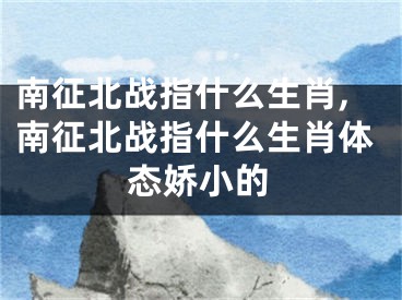 南征北战指什么生肖,南征北战指什么生肖体态娇小的