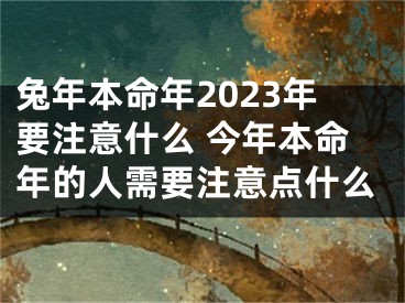 兔年本命年2023年要注意什么 今年本命年的人需要注意点什么