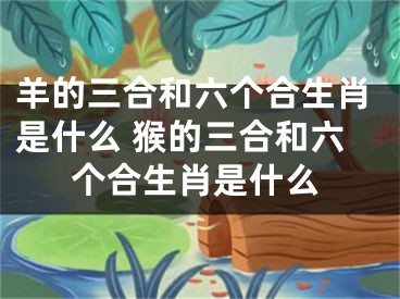 羊的三合和六个合生肖是什么 猴的三合和六个合生肖是什么