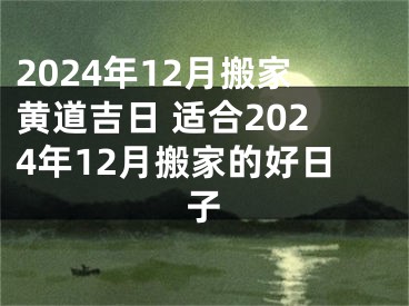 2024年12月搬家黄道吉日 适合2024年12月搬家的好日子